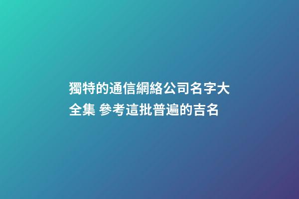 獨特的通信網絡公司名字大全集 參考這批普遍的吉名-第1張-公司起名-玄機派